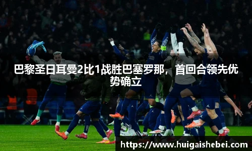 巴黎圣日耳曼2比1战胜巴塞罗那，首回合领先优势确立
