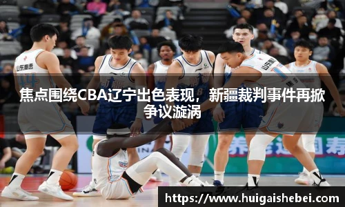 焦点围绕CBA辽宁出色表现，新疆裁判事件再掀争议漩涡