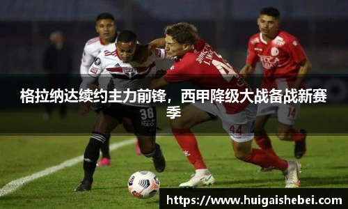 格拉纳达续约主力前锋，西甲降级大战备战新赛季