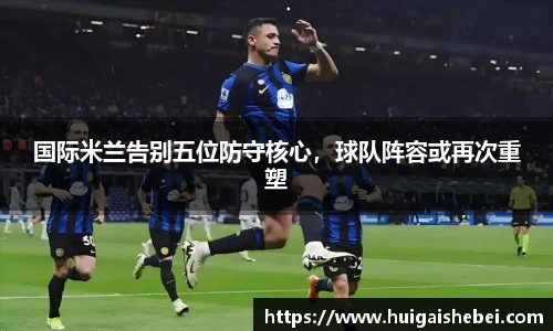 国际米兰告别五位防守核心，球队阵容或再次重塑