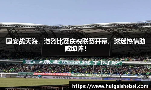 国安战天海，激烈比赛庆祝联赛开幕，球迷热情助威助阵！