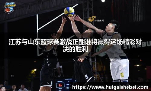 江苏与山东篮球赛激战正酣谁将赢得这场精彩对决的胜利