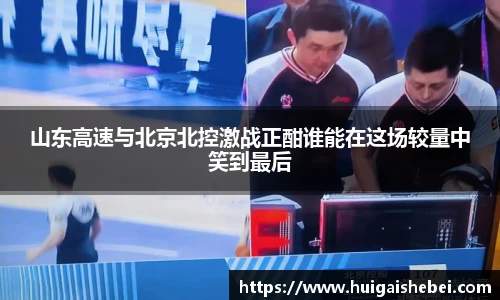 山东高速与北京北控激战正酣谁能在这场较量中笑到最后