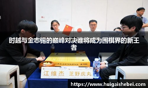 时越与金志锡的巅峰对决谁将成为围棋界的新王者
